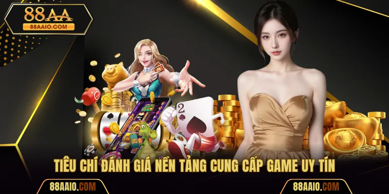 Tiêu chí đánh giá nền tảng cung cấp game uy tín
